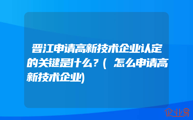 晋江申请高新技术企业认定的关键是什么？(怎么申请高新技术企业)