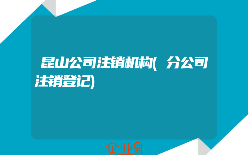 昆山公司注销机构(分公司注销登记)