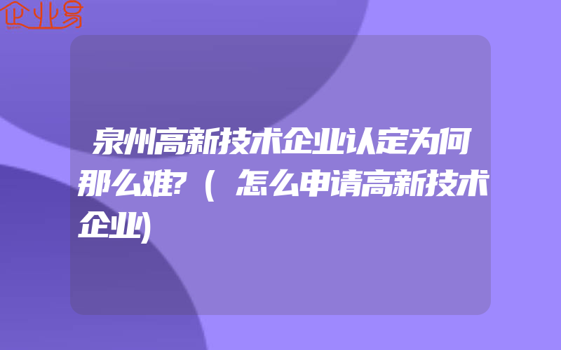 泉州高新技术企业认定为何那么难?(怎么申请高新技术企业)