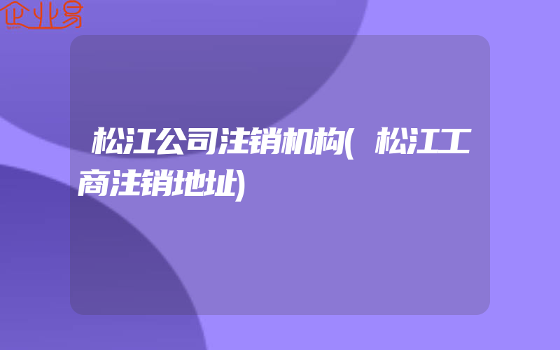 松江公司注销机构(松江工商注销地址)