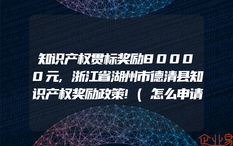 知识产权贯标奖励80000元,浙江省湖州市德清县知识产权奖励政策!(怎么申请贯标)