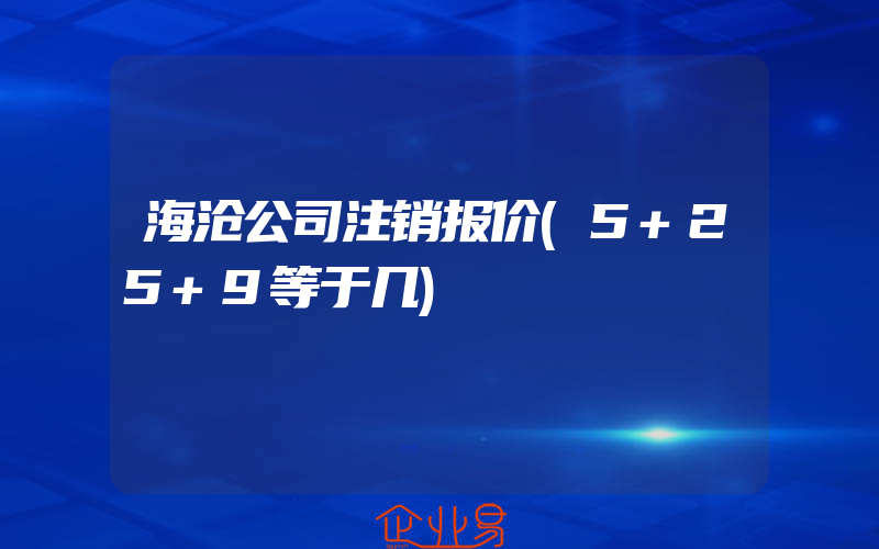 海沧公司注销报价(5+25+9等于几)