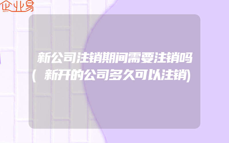 新公司注销期间需要注销吗(新开的公司多久可以注销)