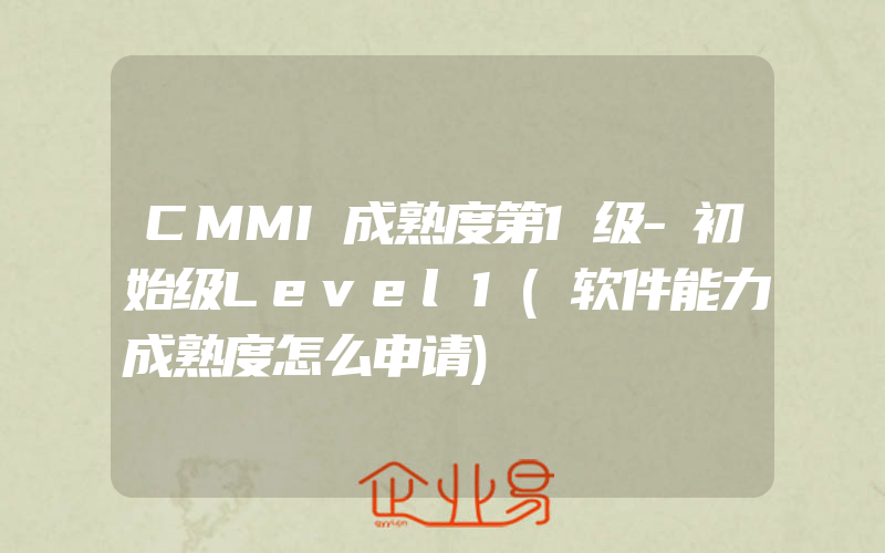 CMMI成熟度第1级-初始级Level1(软件能力成熟度怎么申请)
