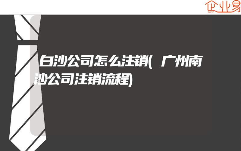 白沙公司怎么注销(广州南沙公司注销流程)