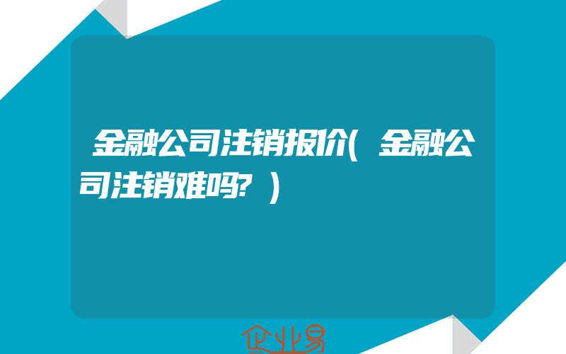 金融公司注销报价(金融公司注销难吗?)