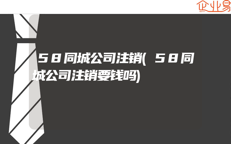 58同城公司注销(58同城公司注销要钱吗)