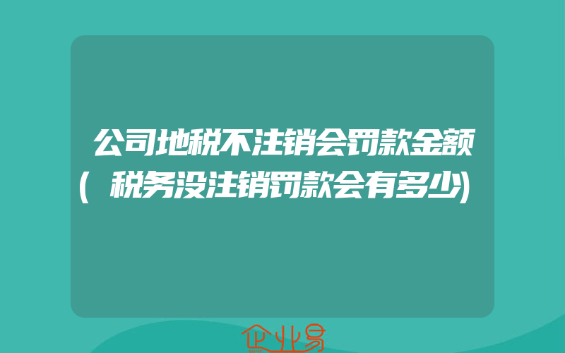 公司地税不注销会罚款金额(税务没注销罚款会有多少)