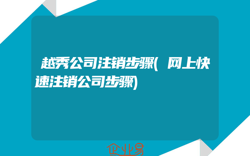 越秀公司注销步骤(网上快速注销公司步骤)