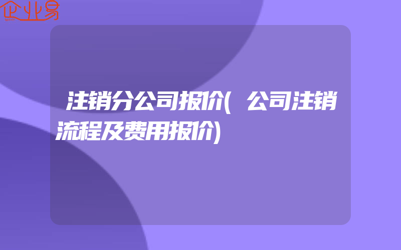 注销分公司报价(公司注销流程及费用报价)