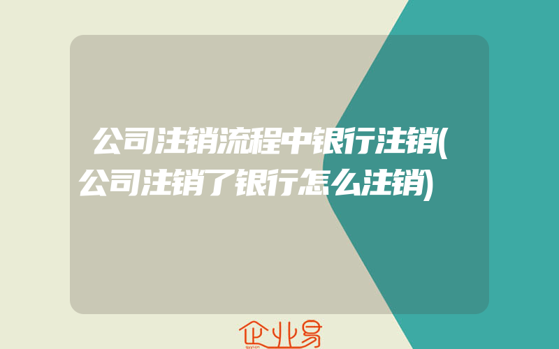 公司注销流程中银行注销(公司注销了银行怎么注销)