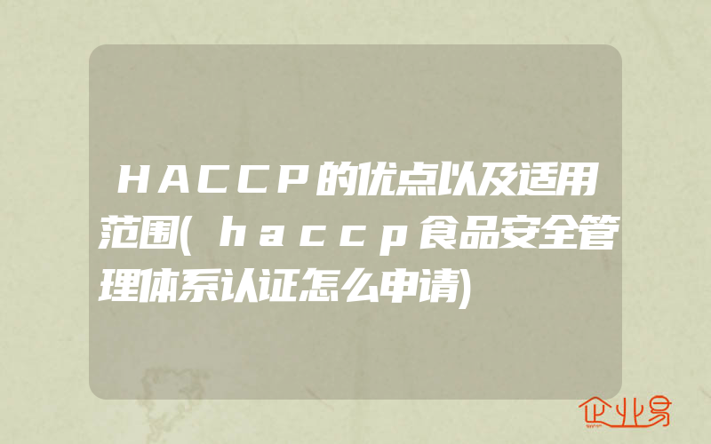 HACCP的优点以及适用范围(haccp食品安全管理体系认证怎么申请)