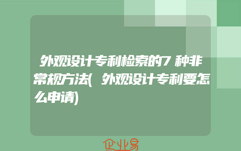 外观设计专利检索的7种非常规方法(外观设计专利要怎么申请)