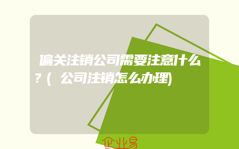 偏关注销公司需要注意什么？(公司注销怎么办理)