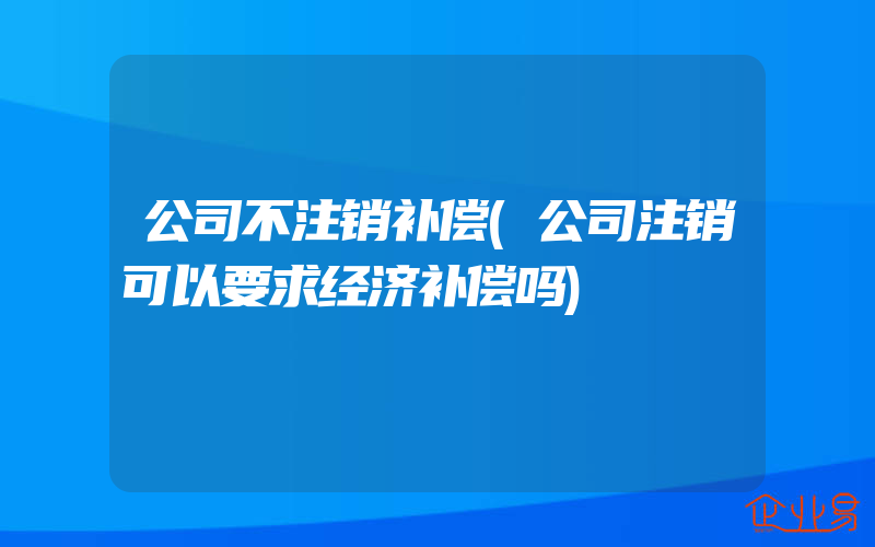 公司不注销补偿(公司注销可以要求经济补偿吗)