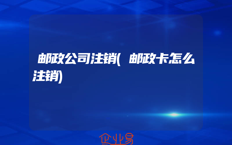 邮政公司注销(邮政卡怎么注销)