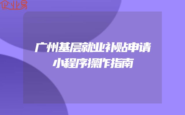 广州基层就业补贴申请小程序操作指南