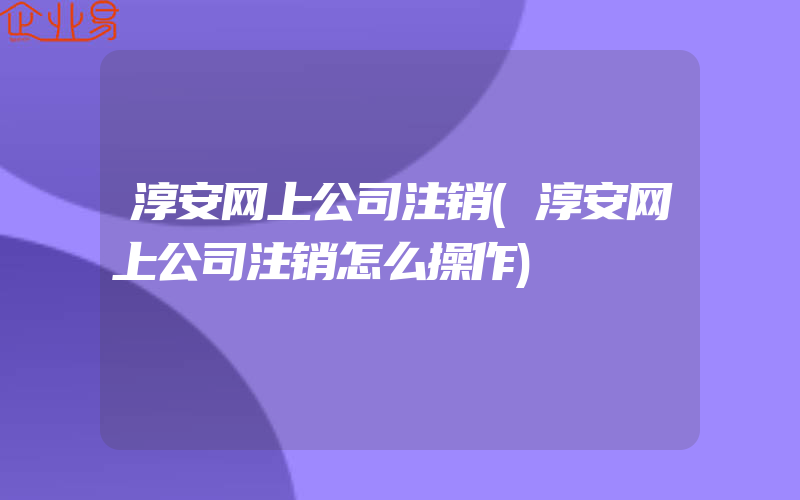 淳安网上公司注销(淳安网上公司注销怎么操作)