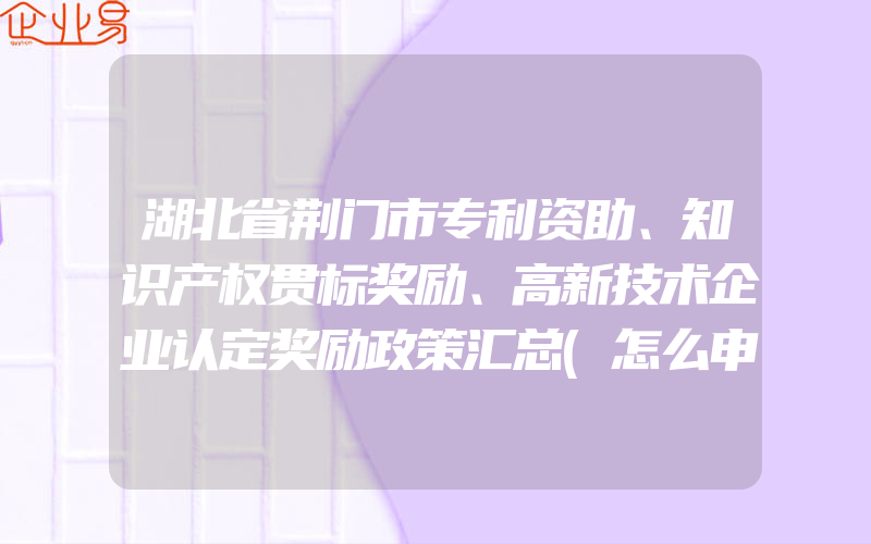 湖北省荆门市专利资助、知识产权贯标奖励、高新技术企业认定奖励政策汇总(怎么申请贯标)