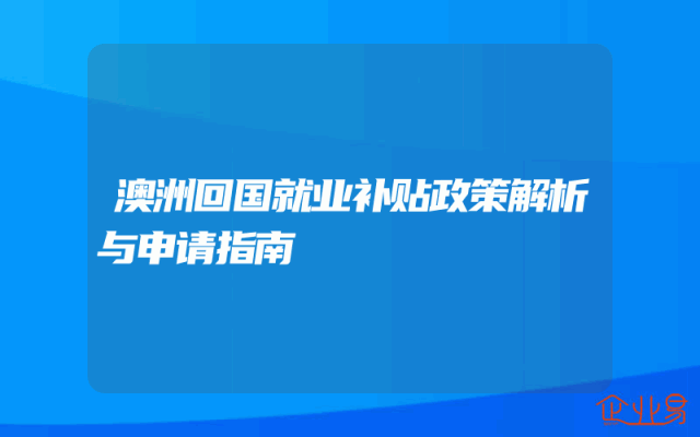 澳洲回国就业补贴政策解析与申请指南