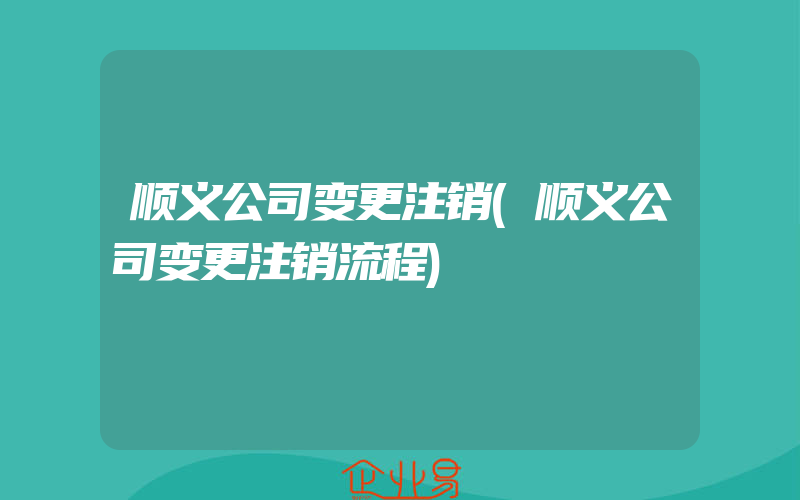 顺义公司变更注销(顺义公司变更注销流程)