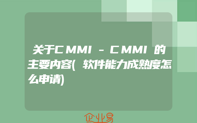 关于CMMI-CMMI的主要内容(软件能力成熟度怎么申请)