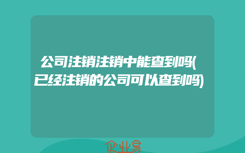 公司注销注销中能查到吗(已经注销的公司可以查到吗)