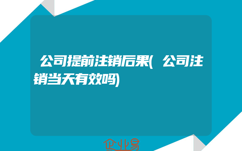 公司提前注销后果(公司注销当天有效吗)