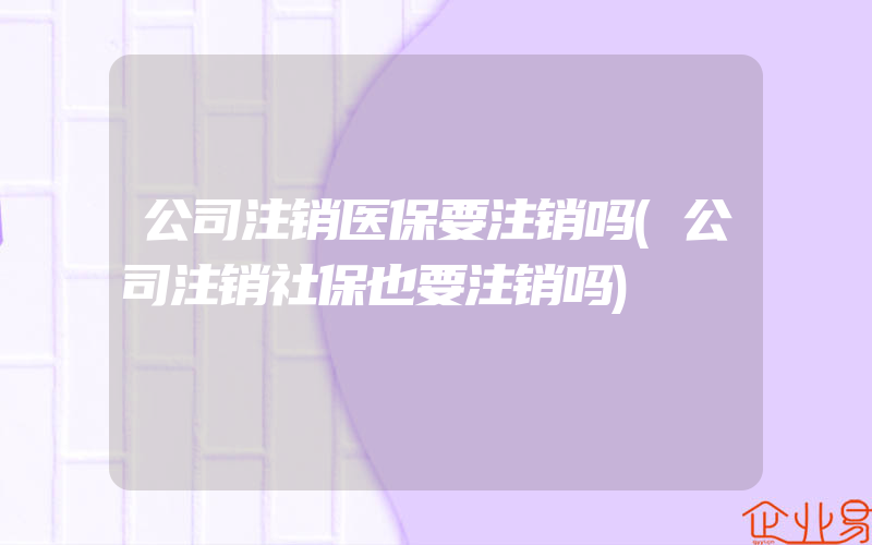 公司注销医保要注销吗(公司注销社保也要注销吗)