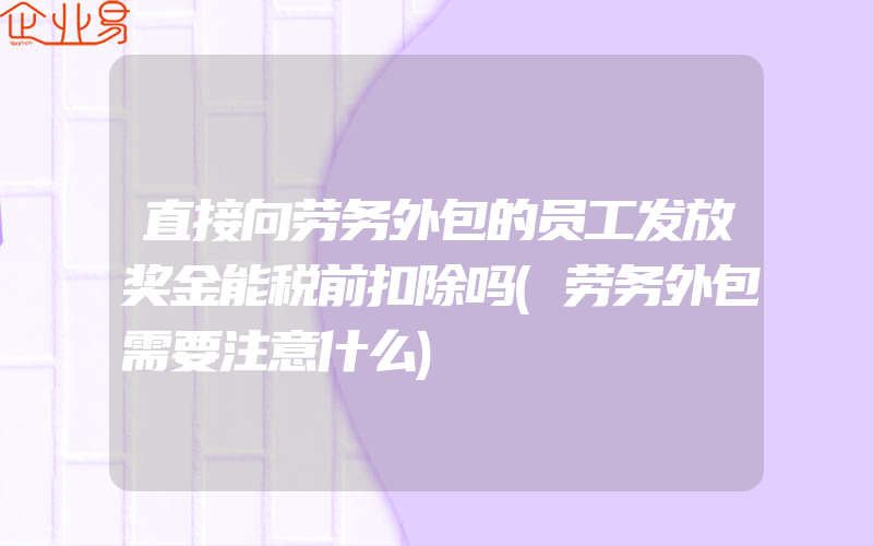 直接向劳务外包的员工发放奖金能税前扣除吗(劳务外包需要注意什么)