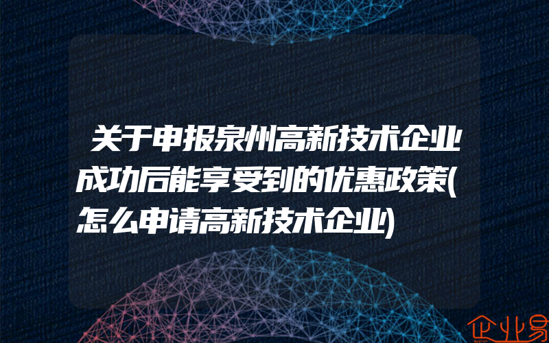 关于申报泉州高新技术企业成功后能享受到的优惠政策(怎么申请高新技术企业)