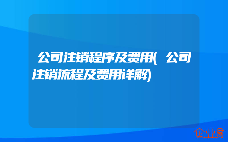 公司注销程序及费用(公司注销流程及费用详解)