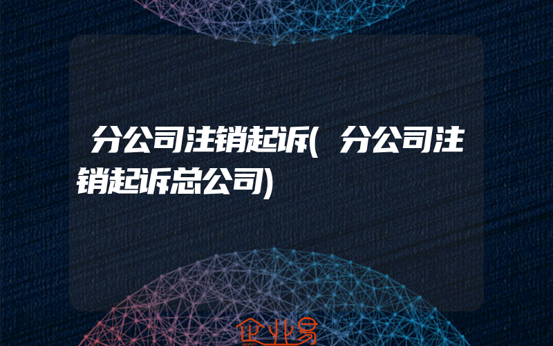 分公司注销起诉(分公司注销起诉总公司)