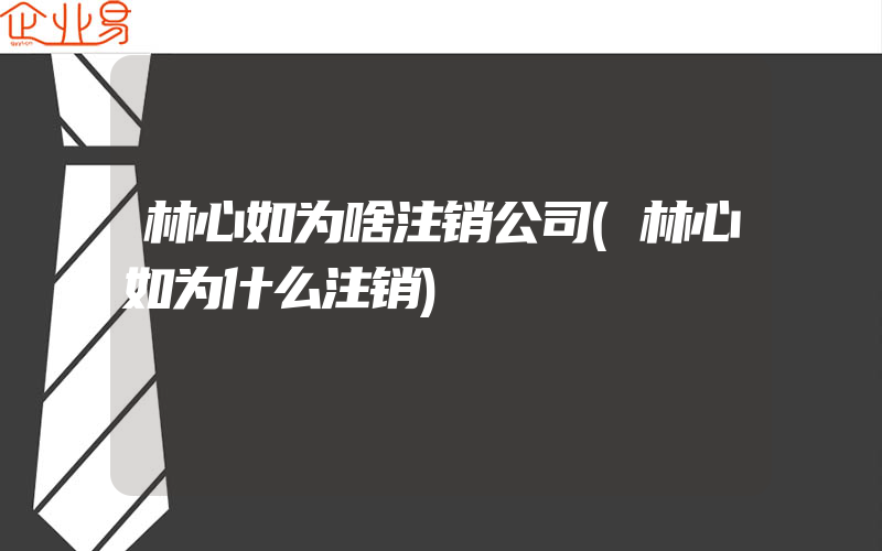 林心如为啥注销公司(林心如为什么注销)