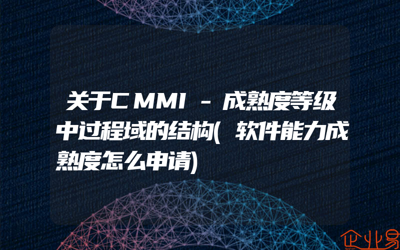 关于CMMI-成熟度等级中过程域的结构(软件能力成熟度怎么申请)