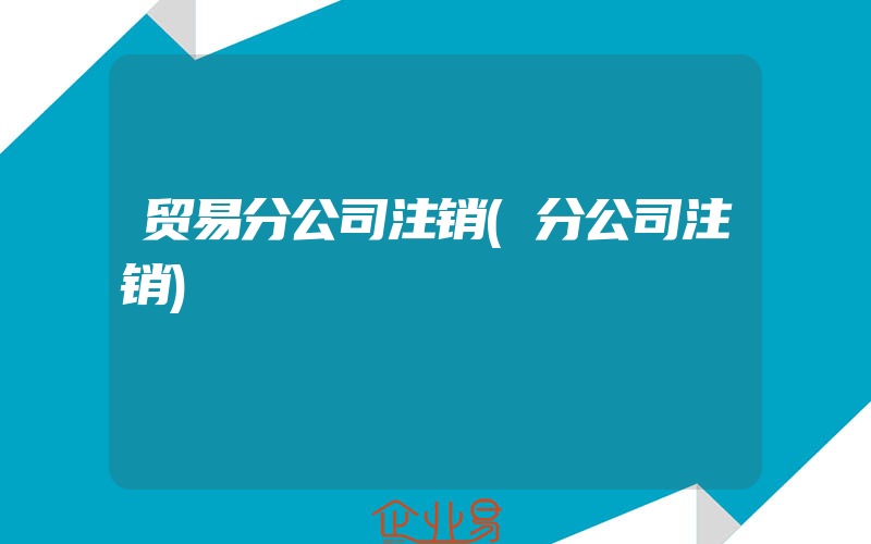 贸易分公司注销(分公司注销)