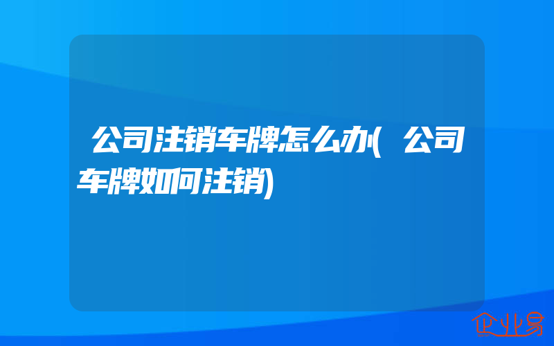 公司注销车牌怎么办(公司车牌如何注销)