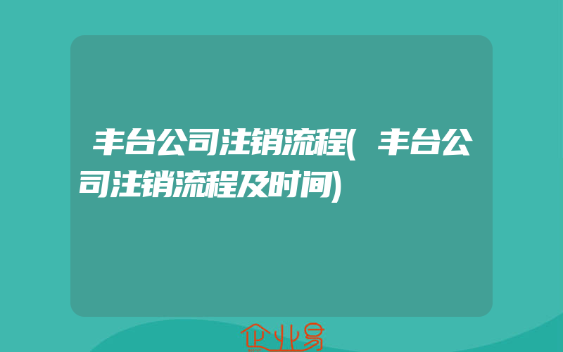 丰台公司注销流程(丰台公司注销流程及时间)