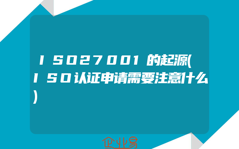 ISO27001的起源(ISO认证申请需要注意什么)