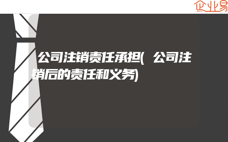 公司注销责任承担(公司注销后的责任和义务)