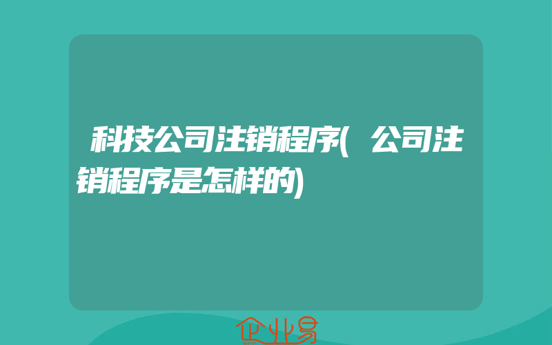 科技公司注销程序(公司注销程序是怎样的)