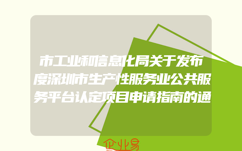 市工业和信息化局关于发布度深圳市生产性服务业公共服务平台认定项目申请指南的通知(政策介绍)