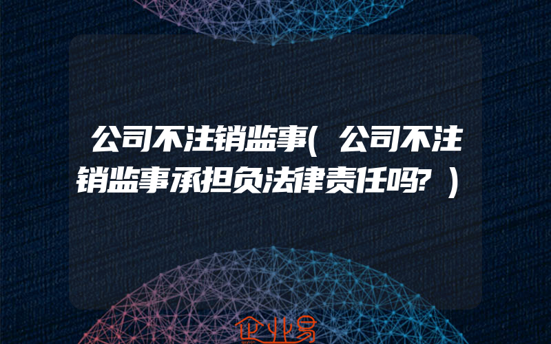 公司不注销监事(公司不注销监事承担负法律责任吗?)