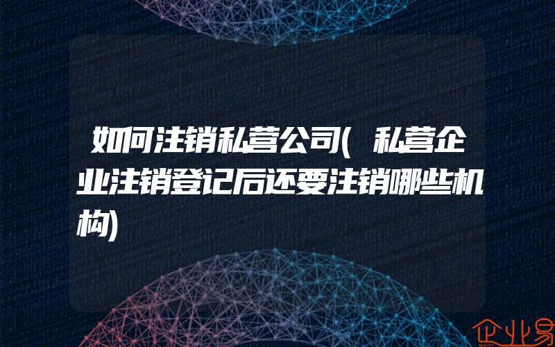 如何注销私营公司(私营企业注销登记后还要注销哪些机构)