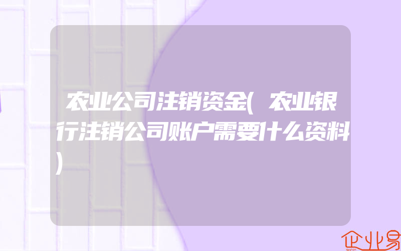 农业公司注销资金(农业银行注销公司账户需要什么资料)