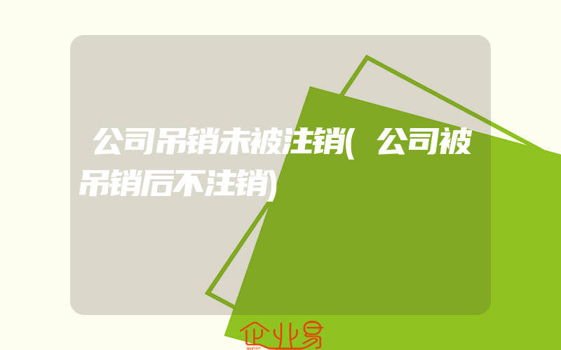 公司吊销未被注销(公司被吊销后不注销)