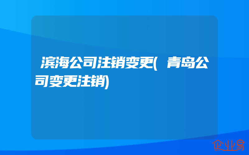 滨海公司注销变更(青岛公司变更注销)