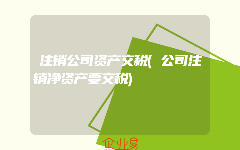 注销公司资产交税(公司注销净资产要交税)