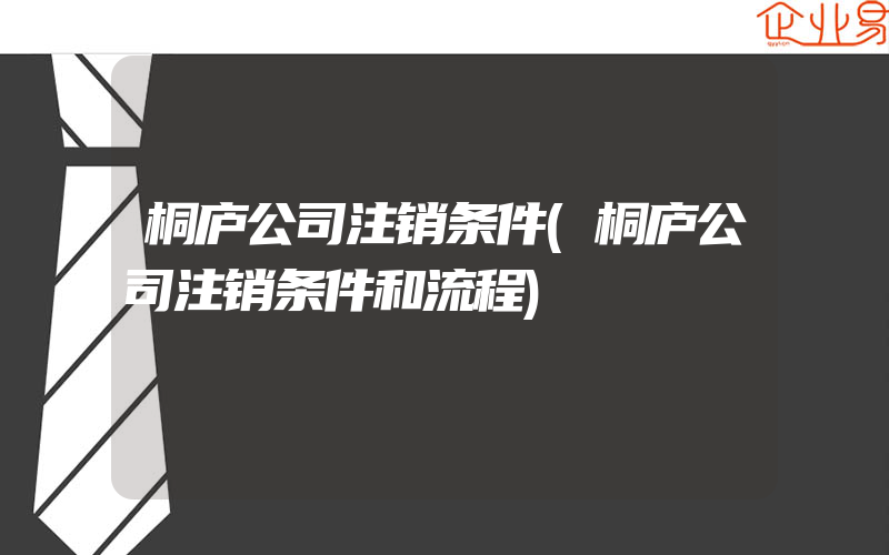 桐庐公司注销条件(桐庐公司注销条件和流程)