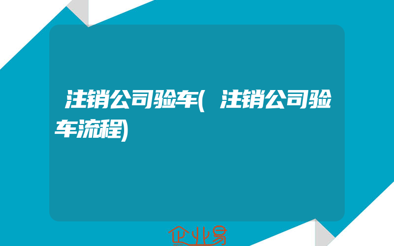 注销公司验车(注销公司验车流程)